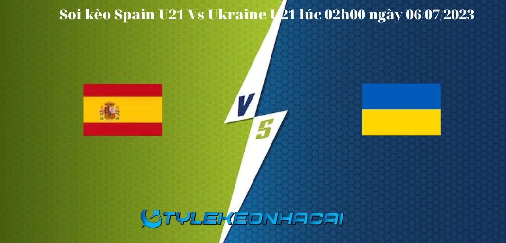 Soi kèo Spain U21 Vs Ukraine U21 lúc 02h00 ngày 06/07/2023